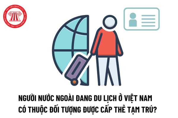 Người nước ngoài đang du lịch ở Việt Nam có thuộc đối tượng được cấp thẻ tạm trú hay không?