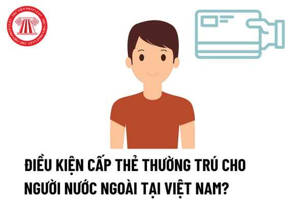 Điều kiện để được cấp thẻ thường trú cho người nước ngoài tại Việt Nam là gì? 