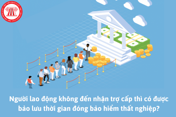 Người lao động không đến nhận trợ cấp thì có được bảo lưu thời gian đóng bảo hiểm thất nghiệp không?