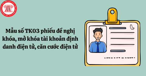 Tải về mẫu số TK03 phiếu đề nghị khóa, mở khóa tài khoản định danh điện tử, căn cước điện tử theo Nghị định số 69/2024/NĐ-CP mới nhất 