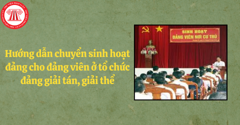 Chuyển sinh hoạt đảng cho đảng viên ở tổ chức đảng giải tán, giải thể; thành lập mới, chia tách, hợp nhất, sáp nhập theo Hướng dẫn 12-HD/BTCTW thế nào?