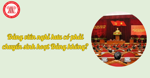 Đảng viên nghỉ hưu có phải chuyển sinh hoạt Đảng không? Đảng viên bỏ sinh hoạt đảng thì bị xử lý thế nào?