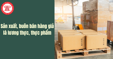 Người sản xuất, buôn bán hàng giả là lương thực, thực phẩm thì bị phạt tù bao nhiêu năm?