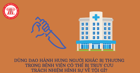 Dùng dao hành hung người khác bị thương trong bệnh viện có thể bị truy cứu trách nhiệm hình sự về tội gì? 