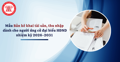 Mẫu Bản kê khai tài sản, thu nhập mới nhất dành cho người ứng cử đại biểu Hội đồng nhân dân nhiệm kỳ 2026-2031 và hướng dẫn cách viết
