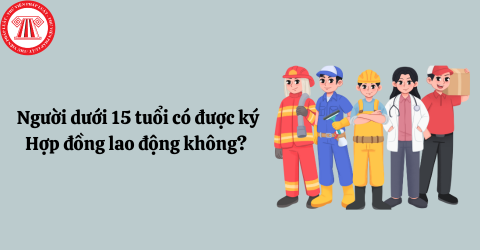 Người dưới 15 tuổi có được ký hợp đồng lao động không? Người dưới 15 tuổi được làm những công việc gì? 