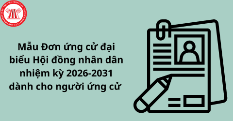 Mẫu đơn ứng cử đại biểu Hội đồng nhân dân nhiệm kỳ 2026-2031 dành cho người ứng cử và hướng dẫn cách viết