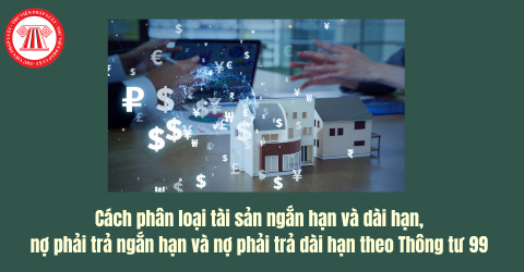 Cách phân loại tài sản ngắn hạn và dài hạn, nợ phải trả ngắn hạn và nợ phải trả dài hạn theo Thông tư 99 thay thế Thông tư 200