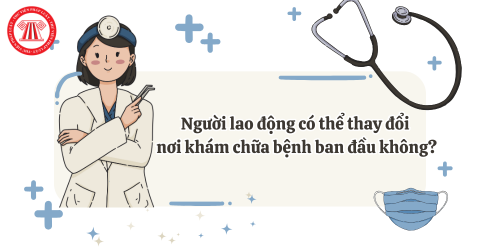 Người lao động có thể thay đổi nơi khám chữa bệnh ban đầu không? Thủ tục thực hiện thế nào?