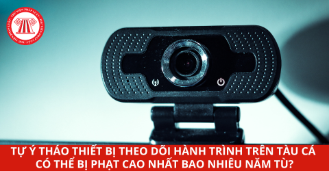Tự ý tháo thiết bị theo dõi hành trình trên tàu cá có thể bị phạt cao nhất bao nhiêu năm tù?