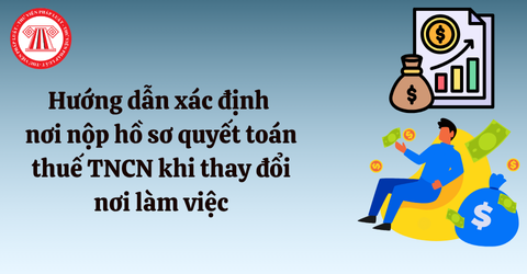 Hướng dẫn xác định nơi nộp hồ sơ quyết toán thuế TNCN khi thay đổi nơi làm việc theo Công văn 1463/GLA-QLDN1