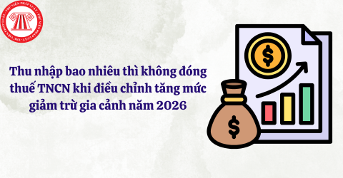 Thu nhập bao nhiêu thì không đóng thuế thu nhập cá nhân khi điều chỉnh tăng mức giảm trừ gia cảnh năm 2026?