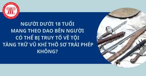 Người dưới 18 tuổi mang theo dao bên người có thể bị truy tố về tội tàng trữ vũ khí thô sơ trái phép hay không? 