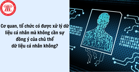 Cơ quan, tổ chức được xử lý dữ liệu cá nhân mà không cần sự đồng ý của chủ thể dữ liệu cá nhân không? 