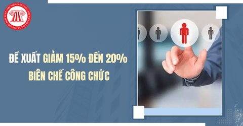 Đề xuất giảm 15% đến 20% biên chế công chức đối với tỉnh, thành được thành lập mới khi hợp nhất 02 đến 03 tỉnh, thành