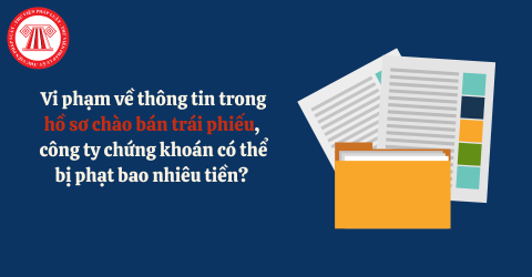 Vi phạm về thông tin trong hồ sơ chào bán trái phiếu, công ty chứng khoán có thể bị phạt bao nhiêu tiền? 