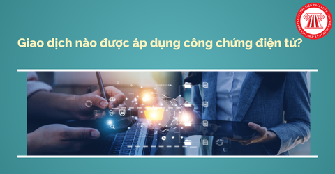Giao dịch nào được áp dụng công chứng điện tử? Cung cấp dịch vụ công chứng điện tử cần đáp ứng điều kiện gì?