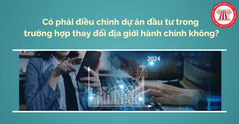 Có phải điều chỉnh dự án đầu tư trong trường hợp thay đổi địa giới hành chính không?