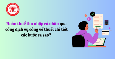 Chi tiết các bước hoàn thuế thu nhập cá nhân qua cổng dịch vụ công ra sao? Được hoàn thuế thu nhập cá nhân trong những trường hợp nào? 