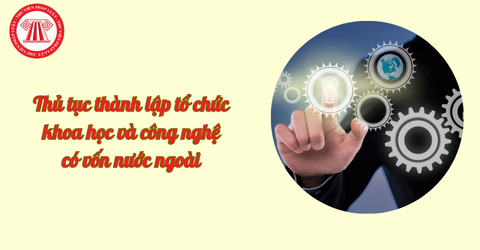 Thủ tục thành lập tổ chức khoa học và công nghệ có vốn nước ngoài từ ngày 14/10/2025 
