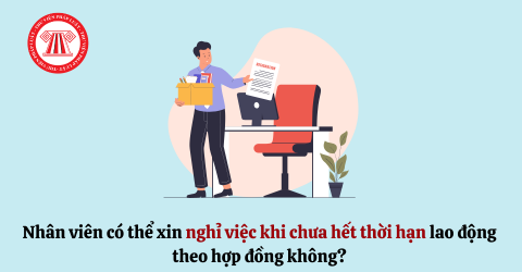 Nhân viên có thể xin nghỉ việc khi chưa hết thời hạn lao động theo hợp đồng không? 