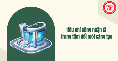 Cần đáp ứng những tiêu chí nào để được công nhận là trung tâm đổi mới sáng tạo?