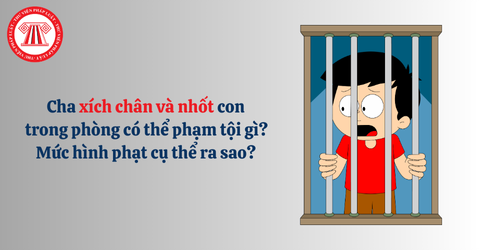 Cha xích chân và nhốt con trong phòng có thể phạm tội gì? Mức hình phạt cụ thể ra sao? 