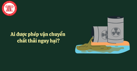 Ai được phép vận chuyển chất thải nguy hại? Yêu cầu đối với phương tiện vận chuyển chất thải nguy hại?