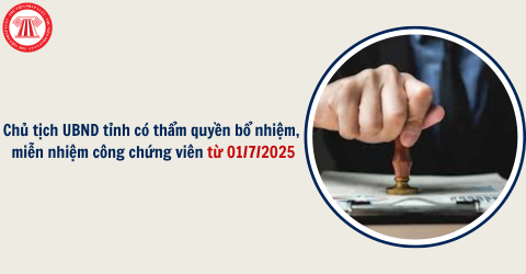 Chủ tịch UBND tỉnh có thẩm quyền bổ nhiệm, miễn nhiệm công chứng viên từ 01/7/2025