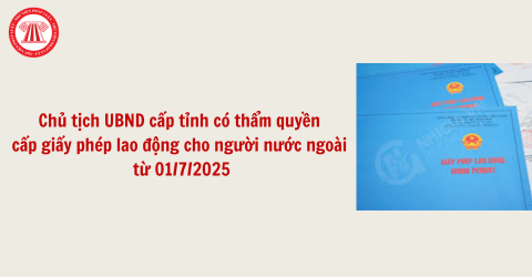 Chủ tịch UBND cấp tỉnh có thẩm quyền cấp giấy phép lao động cho người nước ngoài từ 01/7/2025