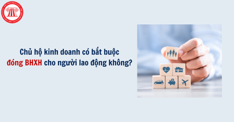 Chủ hộ kinh doanh có bắt buộc đóng BHXH cho người lao động không? 