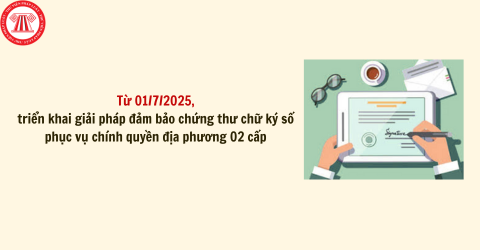 Từ 01/7/2025, triển khai giải pháp đảm bảo chứng thư chữ ký số phục vụ chính quyền địa phương 02 cấp theo Công văn 393