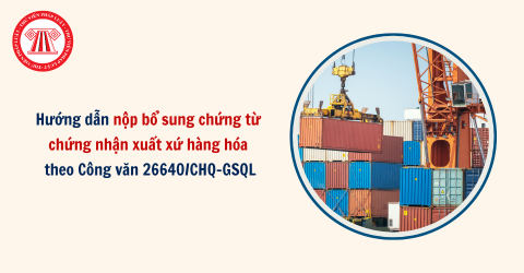 Hướng dẫn nộp bổ sung chứng từ chứng nhận xuất xứ hàng hóa theo Công văn 26640/CHQ-GSQL