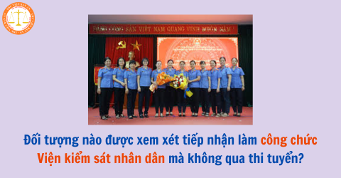 Đối tượng nào được xem xét tiếp nhận làm công chức Viện kiểm sát nhân dân mà không qua thi tuyển?