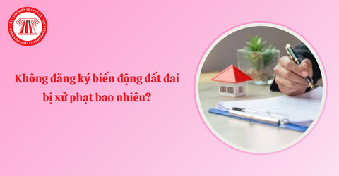 Không đăng ký biến động đất đai bị xử phạt bao nhiêu? Thời điểm xử phạt hành vi không đăng ký biến động đất đai là khi nào?