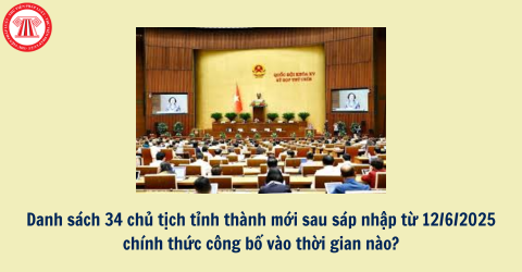 Danh sách 34 chủ tịch tỉnh thành mới sau sáp nhập từ 12/6/2025 chính thức công bố vào thời gian nào?