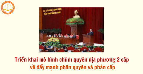 Triển khai mô hình chính quyền địa phương 2 cấp về đẩy mạnh phân quyền và phân cấp