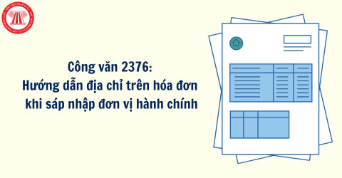 Công văn 2376: Hướng dẫn địa chỉ trên hóa đơn khi sáp nhập đơn vị hành chính