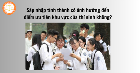 Sáp nhập tỉnh thành có ảnh hưởng đến điểm ưu tiên khu vực của thí sinh không?