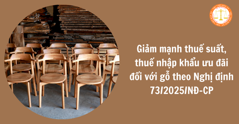 Giảm mạnh thuế suất thuế nhập khẩu ưu đãi đối với mặt hàng gỗ theo Nghị định 73/2025/NĐ-CP