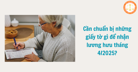 Cần chuẩn bị những giấy tờ gì để nhận lương hưu tháng 4/2025?