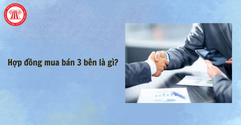 Hợp đồng mua bán 3 bên là gì? Tải về mẫu hợp đồng mua bán hàng hóa 3 bên mới nhất