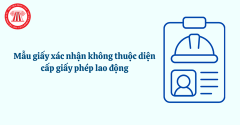 Tải mẫu giấy xác nhận không thuộc diện cấp giấy phép lao động mới nhất theo Nghị định 219/2025/NĐ-CP