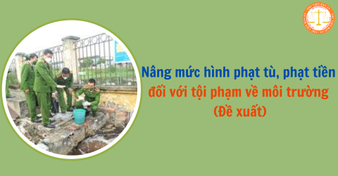 Nâng mức hình phạt tù, phạt tiền đối với tội phạm về môi trường (Đề xuất)