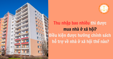 Thu nhập bao nhiêu thì được mua nhà ở xã hội? Điều kiện được hưởng chính sách hỗ trợ về nhà ở xã hội thế nào?