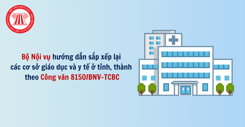 Bộ Nội vụ hướng dẫn sắp xếp lại các cơ sở giáo dục và cơ sở y tế ở tỉnh, thành theo Công văn 8150/BNV-TCBC