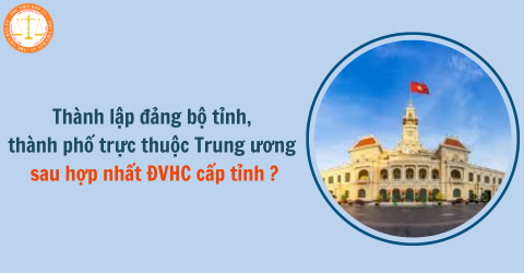 Thành lập đảng bộ tỉnh, thành phố trực thuộc Trung ương (mới) sau hợp nhất đơn vị hành chính cấp tỉnh thế nào?