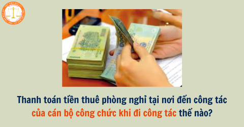 Thanh toán tiền thuê phòng nghỉ tại nơi đến công tác của cán bộ công chức khi đi công tác thế nào?