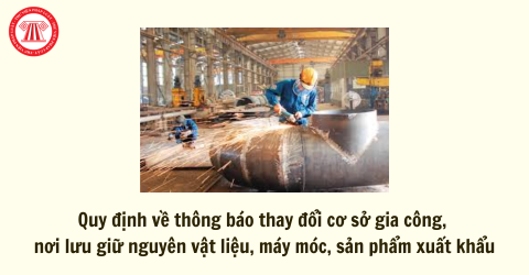 Quy định về thông báo thay đổi cơ sở gia công, sản xuất hàng hóa xuất khẩu, nơi lưu giữ nguyên liệu, vật tư, máy móc, thiết bị