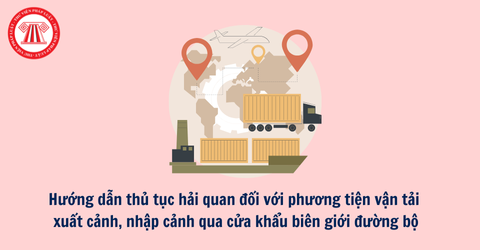 Hướng dẫn thủ tục hải quan đối với phương tiện vận tải xuất cảnh, nhập cảnh qua cửa khẩu biên giới đường bộ